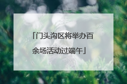 门头沟区将举办百余场活动过端午