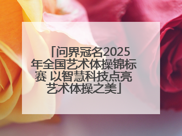 问界冠名2025年全国艺术体操锦标赛 以智慧科技点亮艺术体操之美