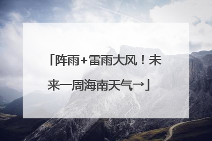 阵雨+雷雨大风！未来一周海南天气→