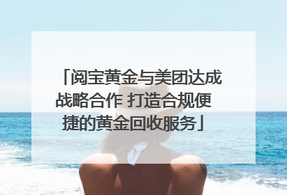 阅宝黄金与美团达成战略合作 打造合规便捷的黄金回收服务