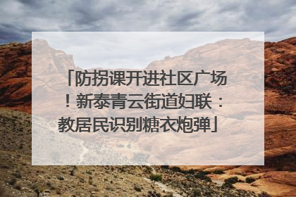 防拐课开进社区广场！新泰青云街道妇联：教居民识别糖衣炮弹
