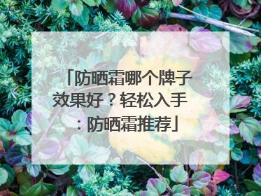 防晒霜哪个牌子效果好？轻松入手：防晒霜推荐