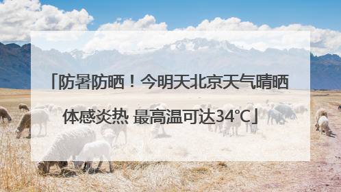 防暑防晒！今明天北京天气晴晒体感炎热 最高温可达34℃