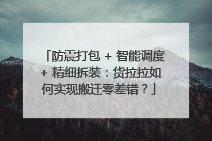 防震打包 + 智能调度 + 精细拆装：货拉拉如何实现搬迁零差错？