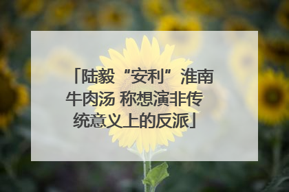 陆毅“安利”淮南牛肉汤 称想演非传统意义上的反派