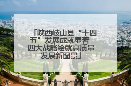 陕西岐山县“十四五”发展成就显著 四大战略绘就高质量发展新图景