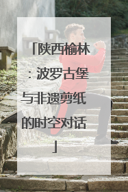 陕西榆林：波罗古堡与非遗剪纸的时空对话