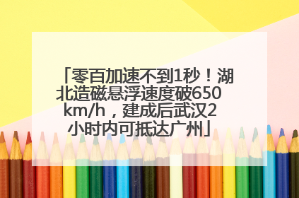 零百加速不到1秒！湖北造磁悬浮速度破650km/h，建成后武汉2小时内可抵达广州