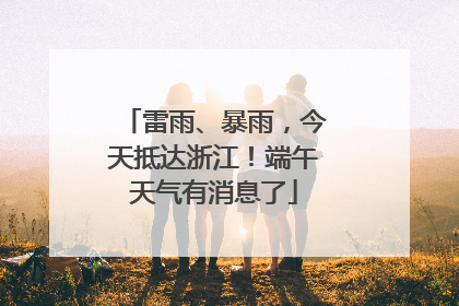雷雨、暴雨，今天抵达浙江！端午天气有消息了