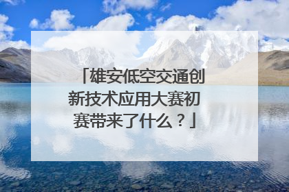 雄安低空交通创新技术应用大赛初赛带来了什么？