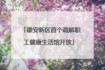 雄安新区首个疏解职工健康生活馆开放