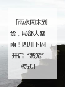 雨水周末到货，局部大暴雨！四川下周开启“蒸笼”模式