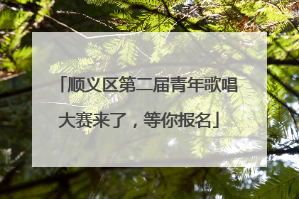 顺义区第二届青年歌唱大赛来了，等你报名