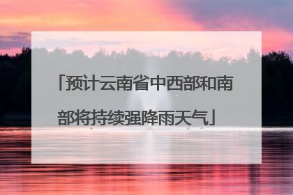 预计云南省中西部和南部将持续强降雨天气