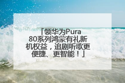 领华为Pura 80系列鸿蒙有礼新机权益，追剧听歌更便捷、更智能！