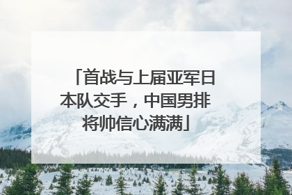 首战与上届亚军日本队交手，中国男排将帅信心满满