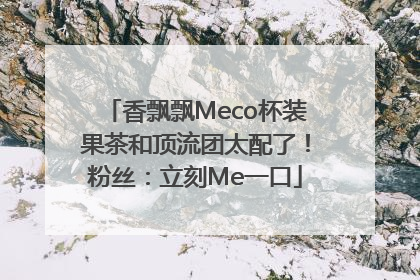 香飘飘Meco杯装果茶和顶流团太配了！粉丝：立刻Me一口