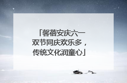 馨蓓安庆六一 双节同庆欢乐多，传统文化润童心
