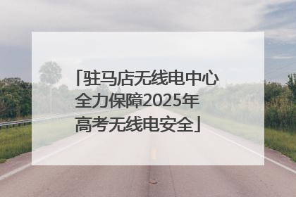 驻马店无线电中心全力保障2025年高考无线电安全