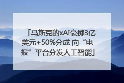 马斯克的xAI豪掷3亿美元+50%分成 向“电报”平台分发人工智能