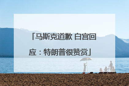 马斯克道歉 白宫回应：特朗普很赞赏
