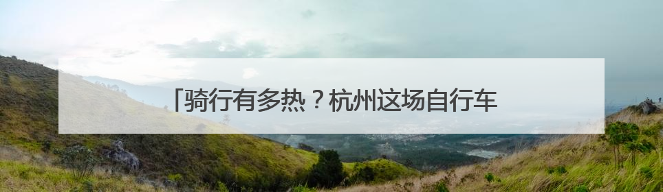 骑行有多热？杭州这场自行车赛9分钟大多数组别全部报满