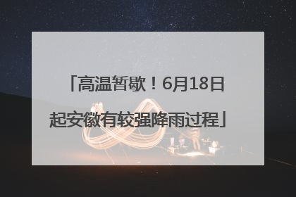 高温暂歇！6月18日起安徽有较强降雨过程