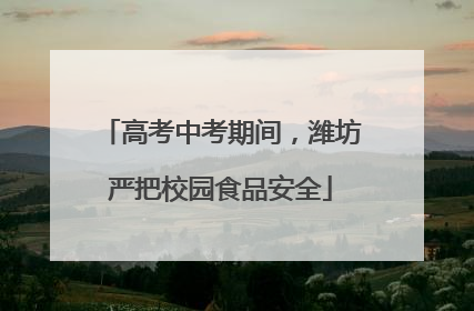 高考中考期间，潍坊严把校园食品安全