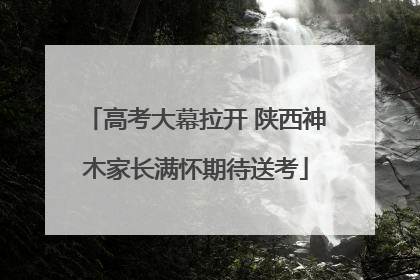 高考大幕拉开 陕西神木家长满怀期待送考
