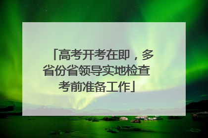 高考开考在即，多省份省领导实地检查考前准备工作