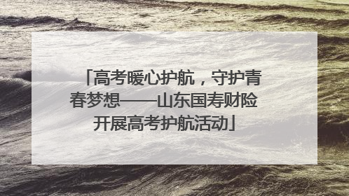 高考暖心护航，守护青春梦想——山东国寿财险开展高考护航活动