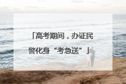 高考期间，办证民警化身“考急送”