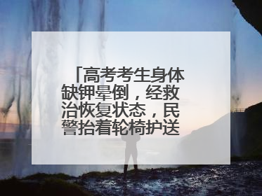 高考考生身体缺钾晕倒，经救治恢复状态，民警抬着轮椅护送考生进考场