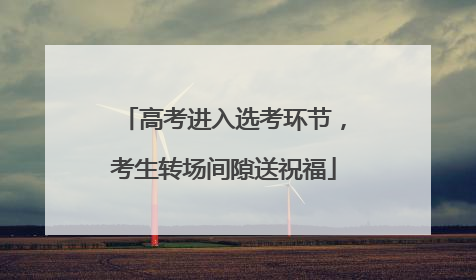 高考进入选考环节，考生转场间隙送祝福