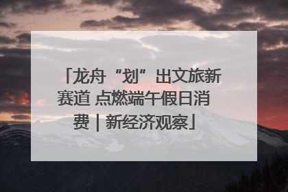 龙舟“划”出文旅新赛道 点燃端午假日消费｜新经济观察