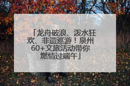 龙舟破浪、泼水狂欢、非遗巡游！泉州60+文旅活动带你燃情过端午