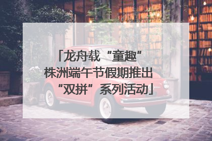龙舟载“童趣” 株洲端午节假期推出“双拼”系列活动