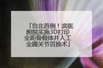 鲁北首例！滨医附院实施3D打印全距骨假体并人工全踝关节置换术