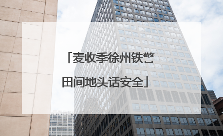 麦收季徐州铁警田间地头话安全
