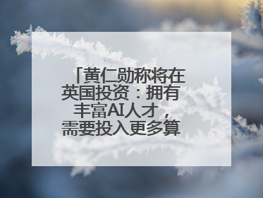 黄仁勋称将在英国投资：拥有丰富AI人才，需要投入更多算力建基础设施