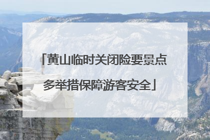 黄山临时关闭险要景点 多举措保障游客安全