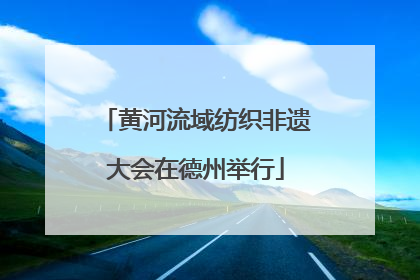 黄河流域纺织非遗大会在德州举行