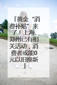 黄金“消费补贴”来了！上海、郑州已有相关活动，消费者或能0元以旧换新