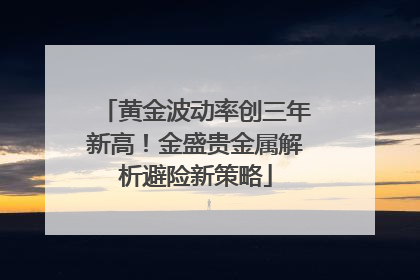 黄金波动率创三年新高！金盛贵金属解析避险新策略