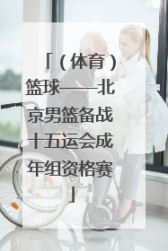 （体育）篮球——北京男篮备战十五运会成年组资格赛