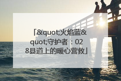 "火焰蓝"守护者：028县道上的暖心营救