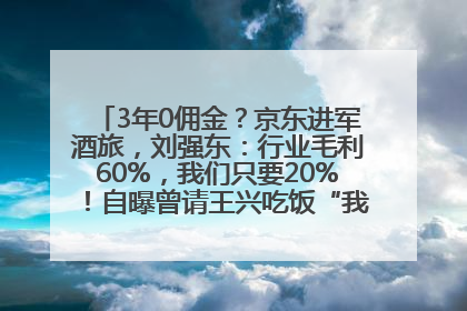 3年0佣金？京东进军酒旅，刘强东：行业毛利60%，我们只要20%！自曝曾请王兴吃饭“我要做外卖了”
