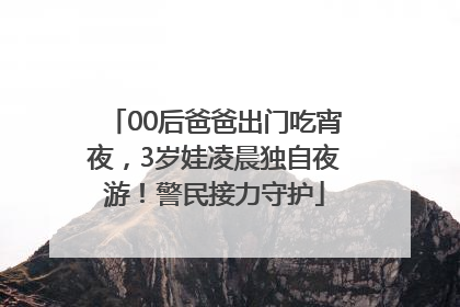 00后爸爸出门吃宵夜，3岁娃凌晨独自夜游！警民接力守护