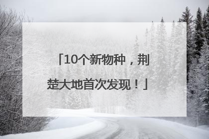 10个新物种，荆楚大地首次发现！