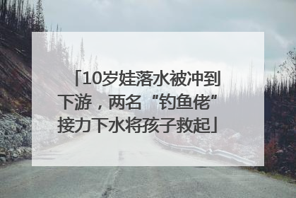 10岁娃落水被冲到下游，两名“钓鱼佬”接力下水将孩子救起